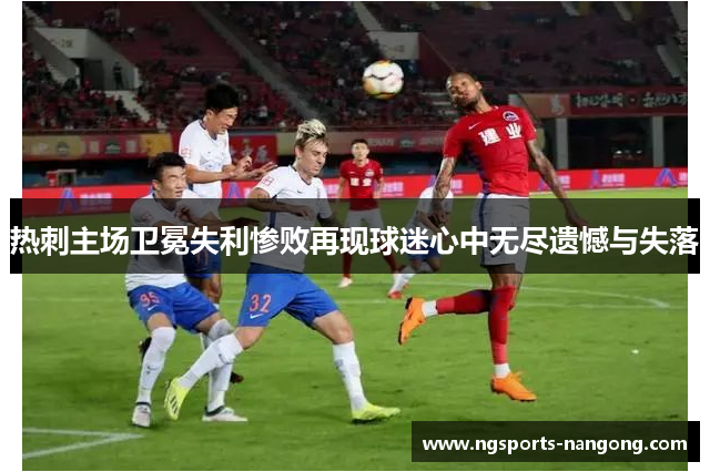 热刺主场卫冕失利惨败再现球迷心中无尽遗憾与失落
