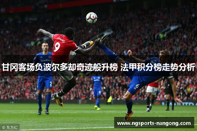 甘冈客场负波尔多却奇迹般升榜 法甲积分榜走势分析