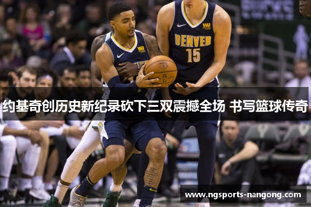 约基奇创历史新纪录砍下三双震撼全场 书写篮球传奇