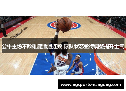 公牛主场不敌雄鹿遭遇连败 球队状态亟待调整提升士气