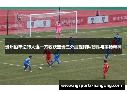 贵州恒丰逆转大连一方收获宝贵三分展现球队韧性与拼搏精神