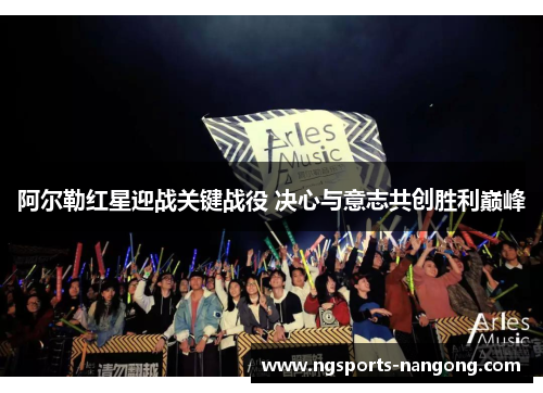 阿尔勒红星迎战关键战役 决心与意志共创胜利巅峰