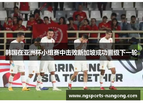 韩国在亚洲杯小组赛中击败新加坡成功晋级下一轮