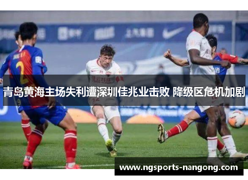 青岛黄海主场失利遭深圳佳兆业击败 降级区危机加剧