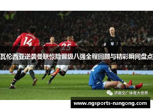 瓦伦西亚逆袭曼联惊险晋级八强全程回顾与精彩瞬间盘点