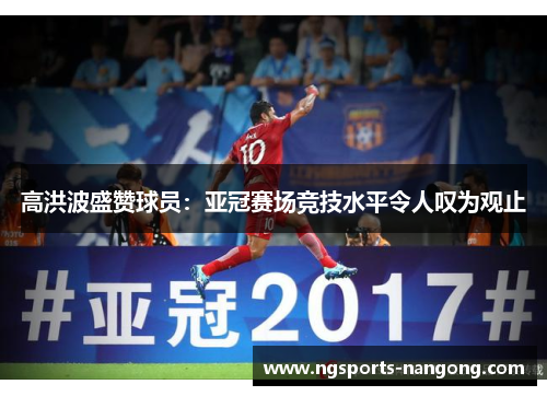 高洪波盛赞球员：亚冠赛场竞技水平令人叹为观止
