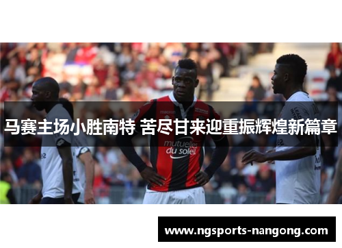 马赛主场小胜南特 苦尽甘来迎重振辉煌新篇章