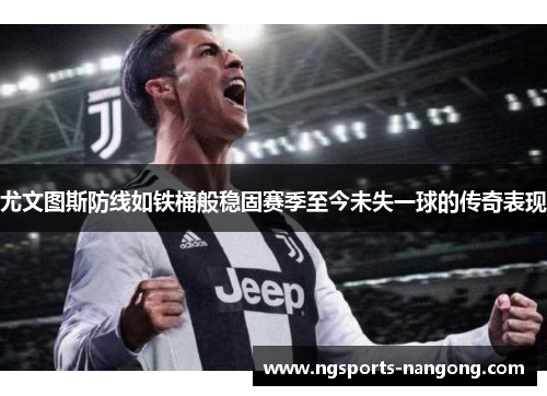 尤文图斯防线如铁桶般稳固赛季至今未失一球的传奇表现
