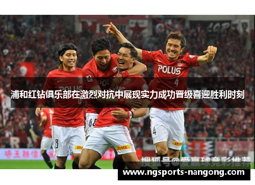 浦和红钻俱乐部在激烈对抗中展现实力成功晋级喜迎胜利时刻