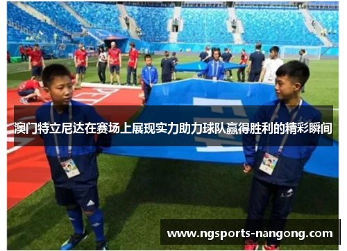 澳门特立尼达在赛场上展现实力助力球队赢得胜利的精彩瞬间