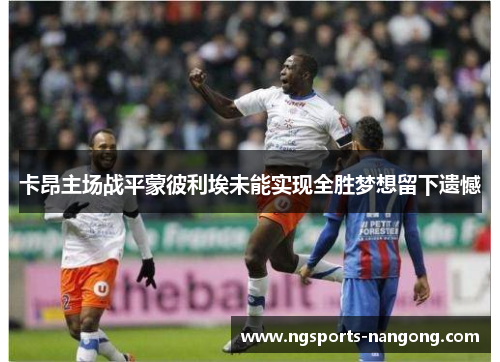 卡昂主场战平蒙彼利埃未能实现全胜梦想留下遗憾