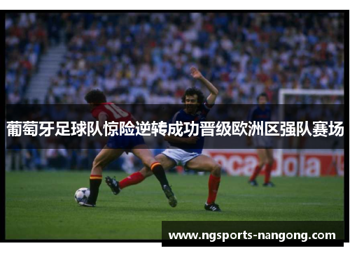 葡萄牙足球队惊险逆转成功晋级欧洲区强队赛场