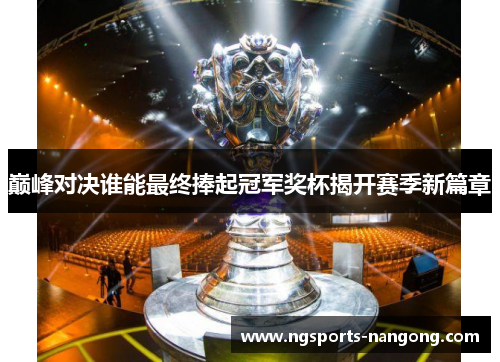 巅峰对决谁能最终捧起冠军奖杯揭开赛季新篇章