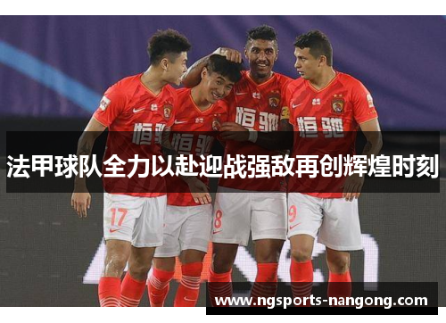 法甲球队全力以赴迎战强敌再创辉煌时刻