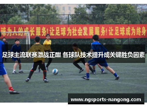 足球主流联赛激战正酣 各球队技术提升成关键胜负因素