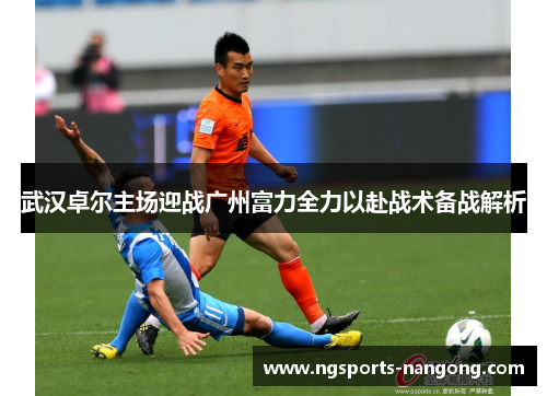 武汉卓尔主场迎战广州富力全力以赴战术备战解析