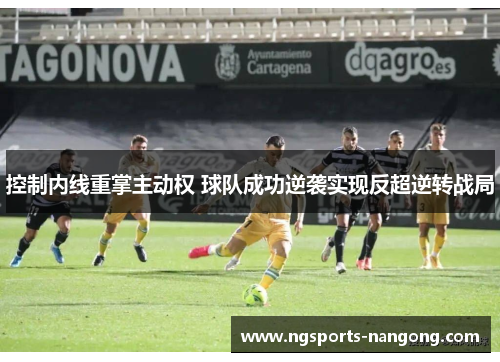 控制内线重掌主动权 球队成功逆袭实现反超逆转战局