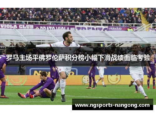 罗马主场平佛罗伦萨积分榜小幅下滑战绩面临考验