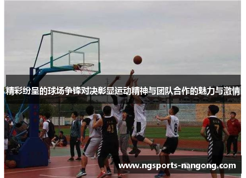 精彩纷呈的球场争锋对决彰显运动精神与团队合作的魅力与激情