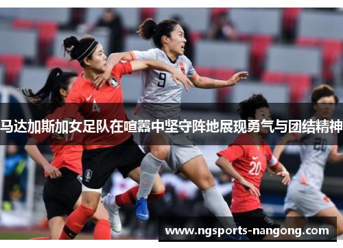 马达加斯加女足队在喧嚣中坚守阵地展现勇气与团结精神