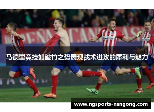 马德里竞技如破竹之势展现战术进攻的犀利与魅力