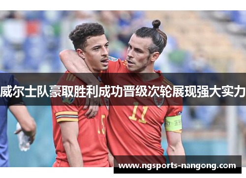 威尔士队豪取胜利成功晋级次轮展现强大实力
