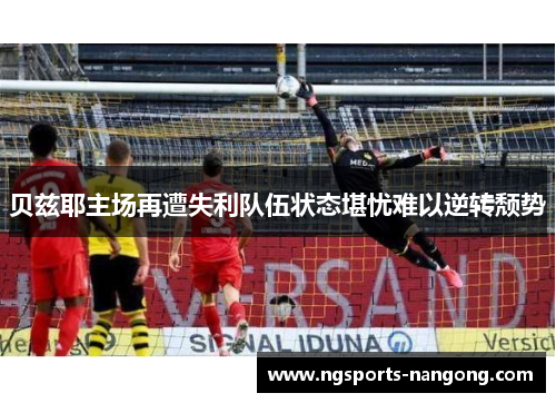 贝兹耶主场再遭失利队伍状态堪忧难以逆转颓势