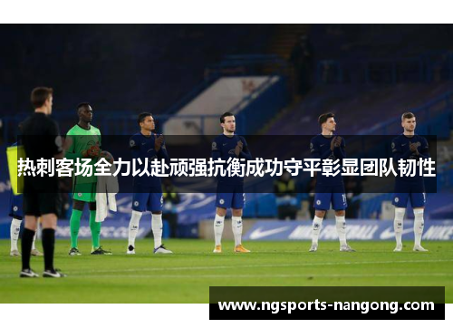 热刺客场全力以赴顽强抗衡成功守平彰显团队韧性
