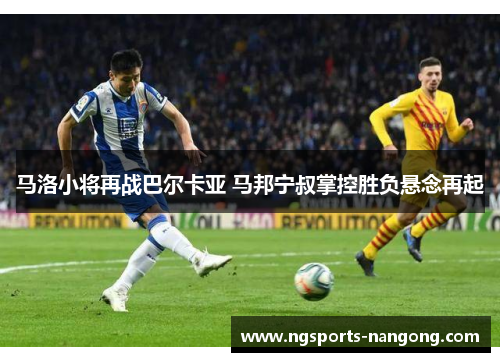 马洛小将再战巴尔卡亚 马邦宁叔掌控胜负悬念再起