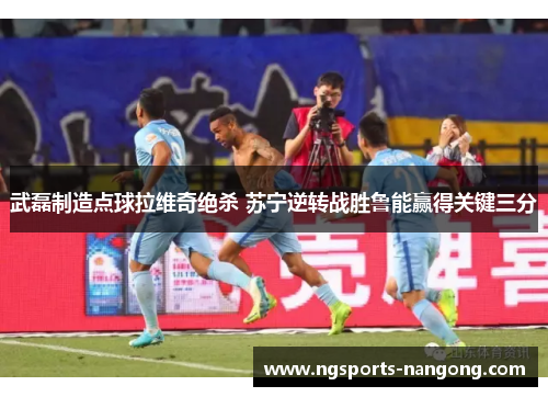 武磊制造点球拉维奇绝杀 苏宁逆转战胜鲁能赢得关键三分