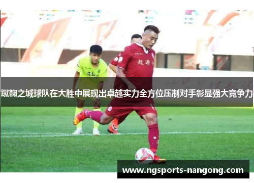 蹴鞠之城球队在大胜中展现出卓越实力全方位压制对手彰显强大竞争力