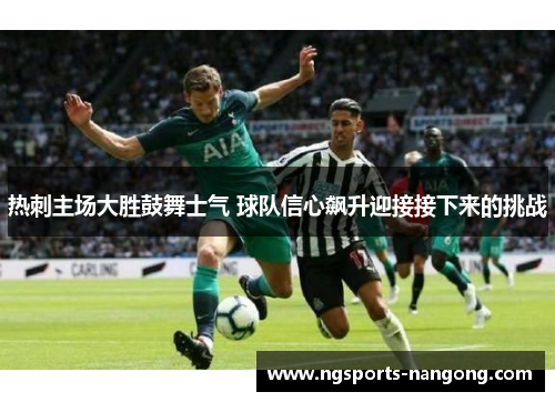 热刺主场大胜鼓舞士气 球队信心飙升迎接接下来的挑战