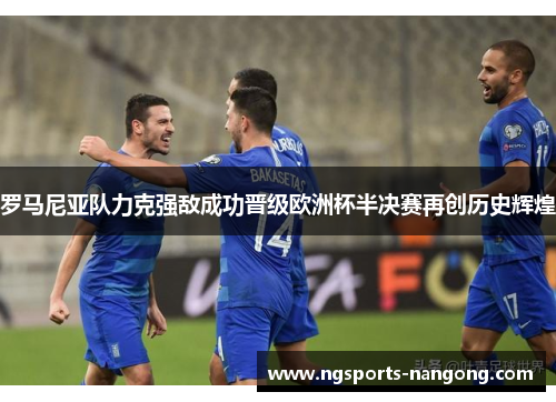 罗马尼亚队力克强敌成功晋级欧洲杯半决赛再创历史辉煌