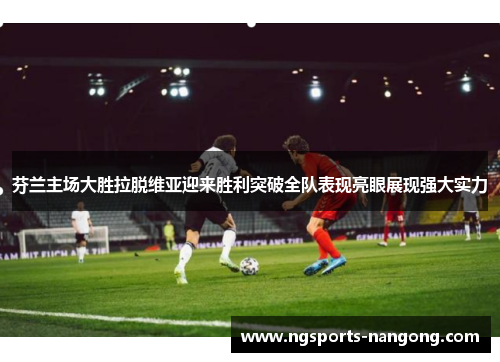 芬兰主场大胜拉脱维亚迎来胜利突破全队表现亮眼展现强大实力