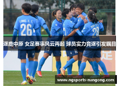 逐鹿中原 女足赛事风云再起 球员实力竞逐引发瞩目