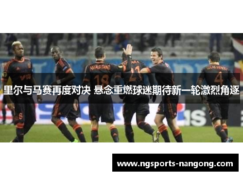 里尔与马赛再度对决 悬念重燃球迷期待新一轮激烈角逐