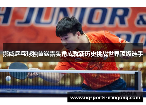 挪威乒乓球独苗崭露头角成就新历史挑战世界顶级选手