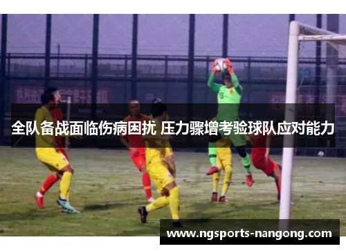 全队备战面临伤病困扰 压力骤增考验球队应对能力