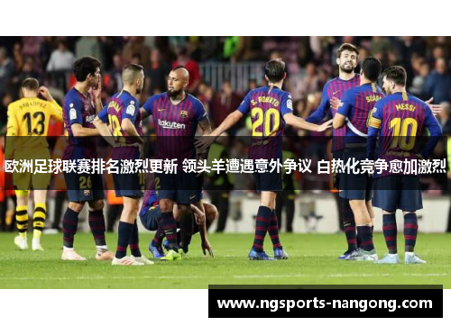 欧洲足球联赛排名激烈更新 领头羊遭遇意外争议 白热化竞争愈加激烈