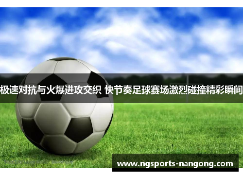 极速对抗与火爆进攻交织 快节奏足球赛场激烈碰撞精彩瞬间